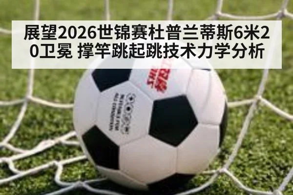 展望2026世锦赛杜普兰蒂斯6米20卫冕 撑竿跳起跳技术力学分析 - nine game
