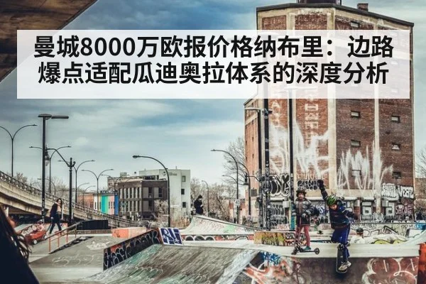 曼城8000万欧报价格纳布里：边路爆点适配瓜迪奥拉体系的深度分析 - nine game