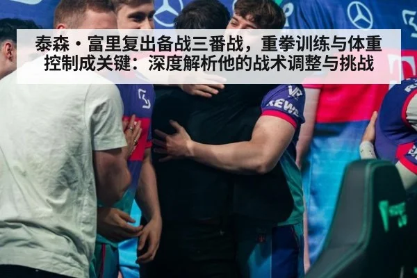 泰森·富里复出备战三番战,重拳训练与体重控制成关键:深度解析他的战术调整与挑战