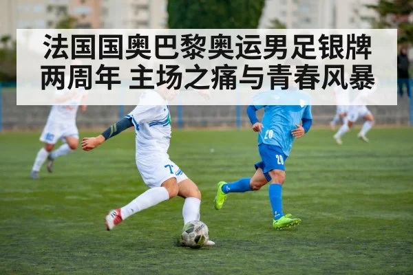 法国国奥巴黎奥运男足银牌两周年 主场之痛与青春风暴