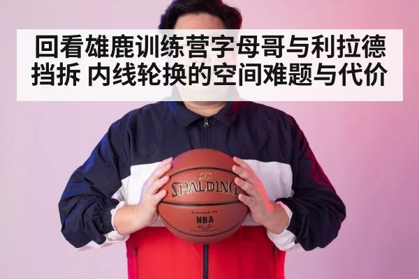 回看雄鹿训练营字母哥与利拉德挡拆 内线轮换的空间难题与代价 | nine game