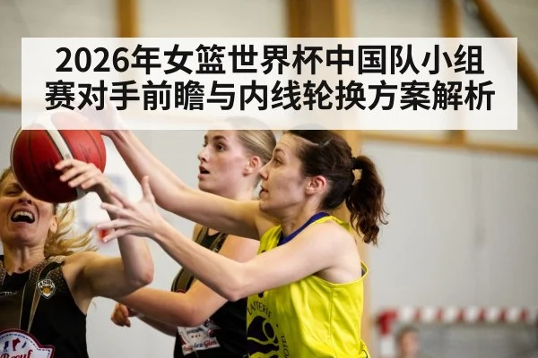 2026年女篮世界杯中国队小组赛对手前瞻与内线轮换方案解析 | nine game