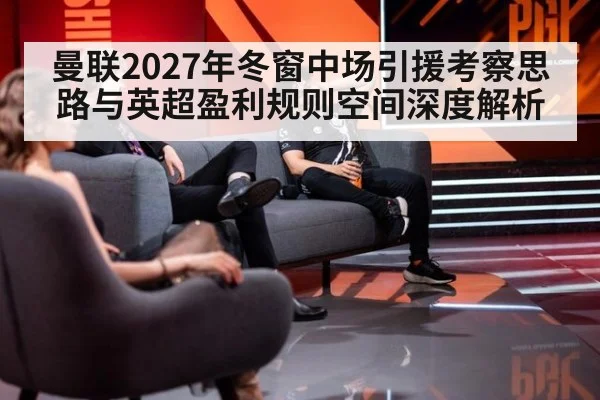 曼联2027年冬窗中场引援考察思路与英超盈利规则空间深度解析