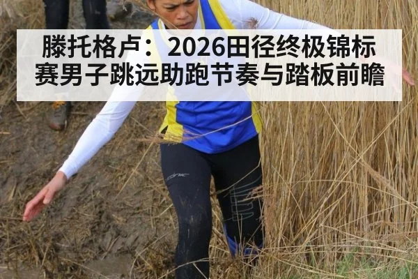 滕托格卢:2026田径终极锦标赛男子跳远助跑节奏与踏板前瞻