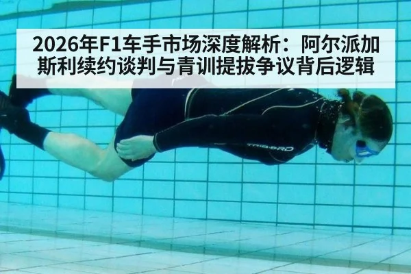 2026年F1车手市场深度解析：阿尔派加斯利续约谈判与青训提拔争议背后逻辑